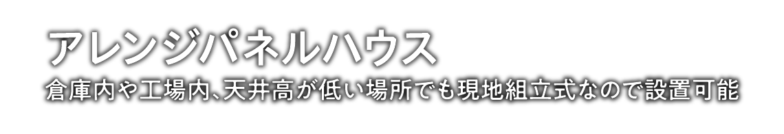 アレンジパネルハウス／倉庫内や工場内、天井高が低い場所でも現地組立式なので設置可能